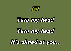 I 'll
Tum my head

Tum my head

It's aimed at you..