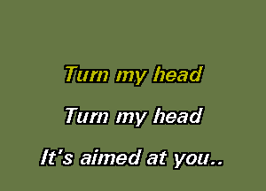 Tum my head

Tum my head

It's aimed at you..