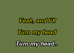 Yeah, and I '1!

Turn my head

Tum my head.