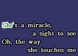 gigs a miracle,

a sight to see

Oh, the way
she touches me
