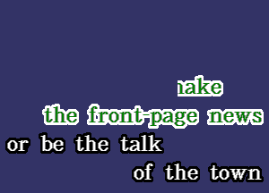 m
(319 f-nont-page
or be the talk
of the town