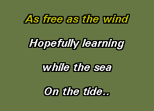 As free as the wind

Hopefully learning

while the sea

0!? the tide. .