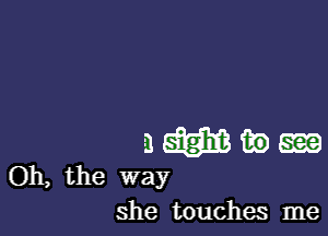 aafgmibm

Oh, the way
she touches me