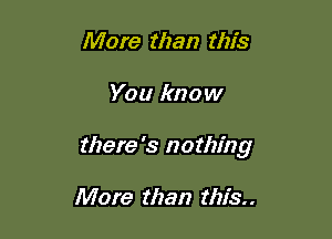 More than this

You know

there's nothing

More than this.