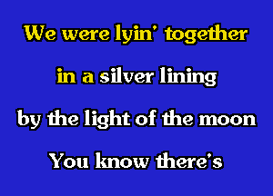 We were lyin' together
in a silver lining
by the light of the moon

You know there's