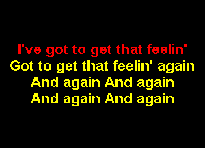 I've got to get that feelin'
Got to get that feelin' again
And again And again
And again And again