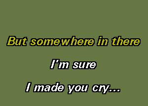 But some where in there

I 'm sure

I made you cry...
