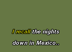 I recall the nights

do wn in Mexico. .