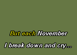 But each November

I break do wn and cry...