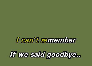 I can 't remember

If we said goodbye..