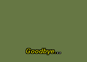 Goodbye. . .