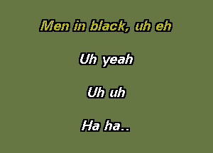 Men in black, uh eh

Uh yeah

Uh uh

Ha ha..