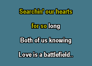 Searchin' our hearts

for so long

Both of us knowing

Love is a battlefield.
