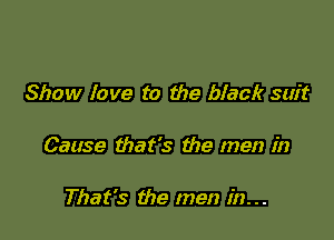 Show love to the black suit

Cause that's the men in

That's the men in. . .