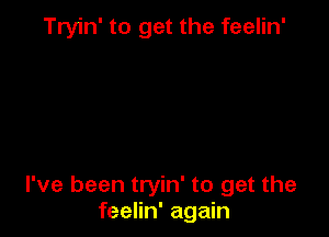 Tryin' to get the feelin'

I've been tryin' to get the
feelin' again