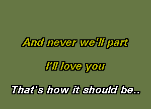 And never we '1! part

I'll love you

That's how it should be..