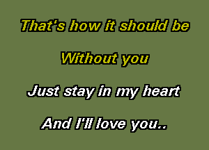 That's how it should be

Without you

Just stay in my heart

And I'll love you..