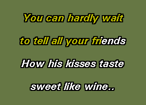 You can hardly wait

to tell all your friends
How his kisses taste

sweet like wine..