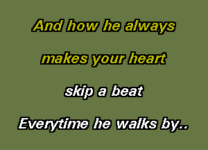 And how he always
makes your heart

skip a beat

Everytime he walks by..