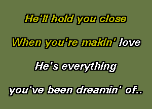 He '11 hold you close
When you're makin' love

He '3 everything

you've been dreamfn' of..