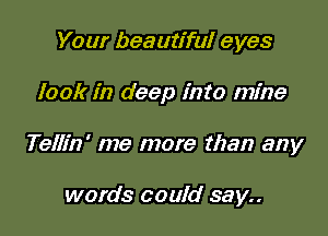Your beautiful eyes

look in deep into mine

Tellin' me more than any

words could say..