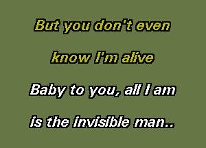 But you don't even

know I'm alive

Baby to you, all I am

is the invisible man