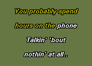 You probably spend

hours on the phone

Talkin ' 'bout

nothin' at 811..