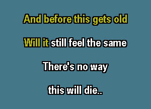 And before this gets old

Will it still feel the same

There's no way

this will die..