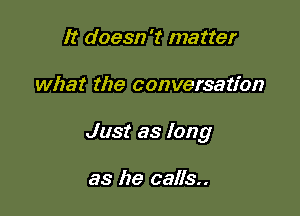 It doesn't matter

what the conversation

Just as long

as he calls..