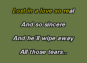 Lost in a love so real

And so sincere

And he '1! wipe away

All those tears..