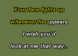 Your face lights up

whenever he appears
I wish you'd

look at me that way..