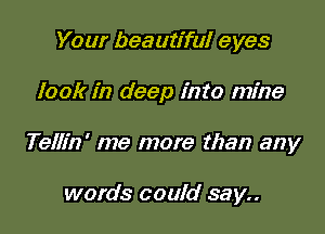 Your beautiful eyes

look in deep into mine

Tellin' me more than any

words could say..