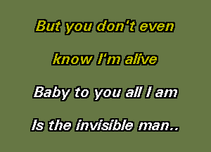 But you don't even

know I'm alive

Baby to you all I am

Is the invisible man