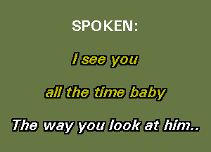 SPOKENi

I see you

all the time baby

The way you look at him..
