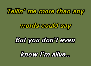 Tellin' me more than any

words could say
But you don't even

know I'm alive..