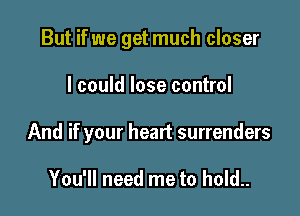 But if we get much closer

I could lose control

And if your heart surrenders

You'll need me to hold..