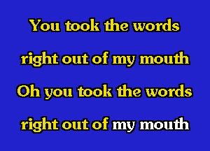 You took the words
right out of my mouth
Oh you took the words

right out of my mouth