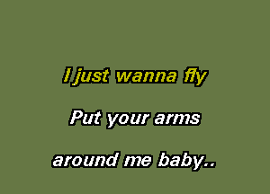 Ijust wanna fiy

Put your arms

around me baby..