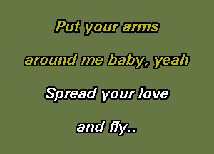 Put your arms

around me baby, yeah

Spread your love

and fly..