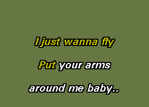 Ijust wanna fiy

Put your arms

around me baby..