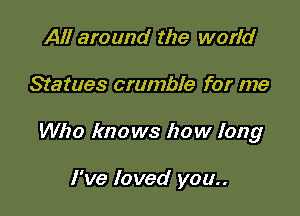 All around the world

Statues crumble for me

Who knows how long

I've loved you