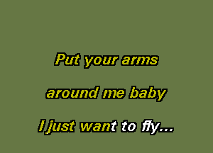Put your arms

around me baby

I just want to fiy...