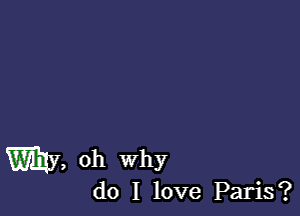 my, oh why

do I love Paris?