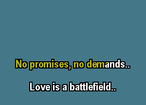 No promises, no demands..

Love is a battlefield..