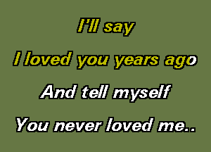I 'll say

I loved you years ago

And tell myself

You never loved me. .