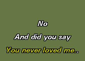 No

And did you say

You never loved me. .
