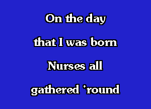 0n the day

that l was born

Nurses all

gathered 'round