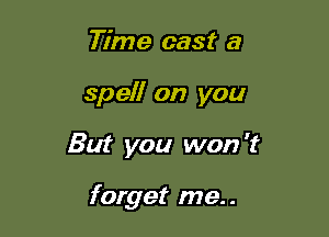 Time cast a

sp elf on you

But you won 't

forget me..