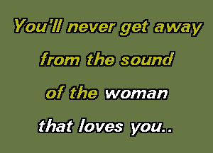 You '1! never get away
from the sound

of the woman

that loves you. .