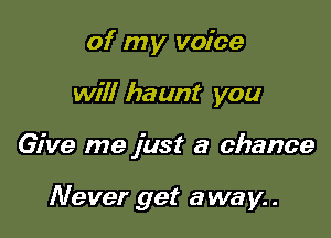of my voice
will haunt you

Give me just a chance

Never get away..